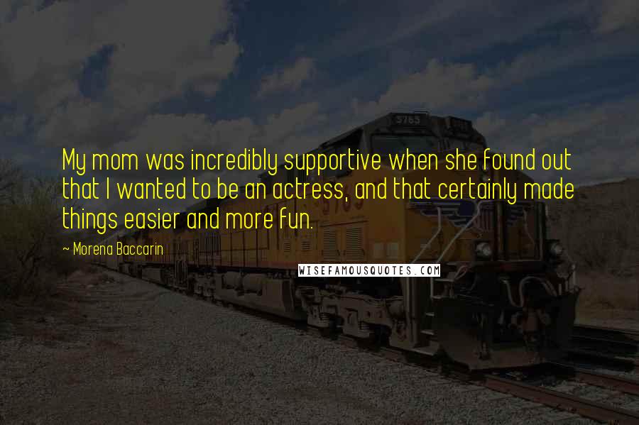 Morena Baccarin Quotes: My mom was incredibly supportive when she found out that I wanted to be an actress, and that certainly made things easier and more fun.