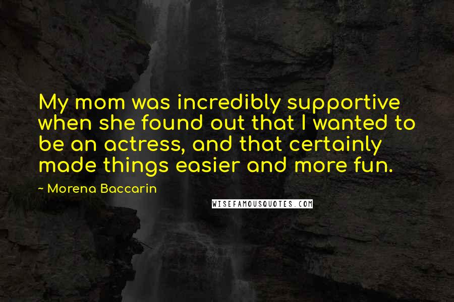 Morena Baccarin Quotes: My mom was incredibly supportive when she found out that I wanted to be an actress, and that certainly made things easier and more fun.
