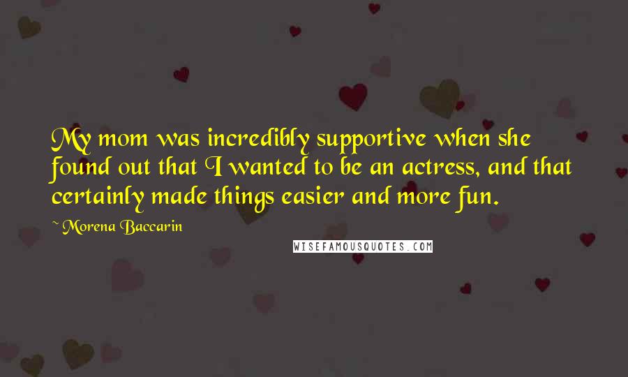 Morena Baccarin Quotes: My mom was incredibly supportive when she found out that I wanted to be an actress, and that certainly made things easier and more fun.