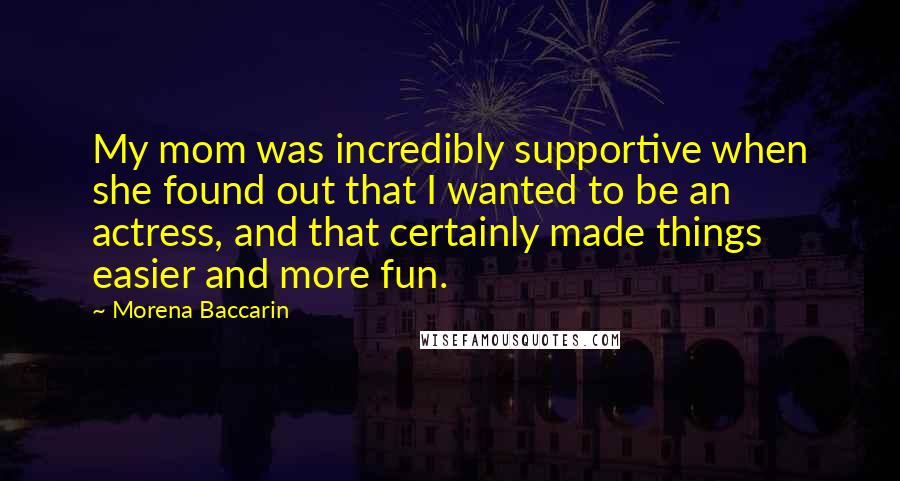 Morena Baccarin Quotes: My mom was incredibly supportive when she found out that I wanted to be an actress, and that certainly made things easier and more fun.