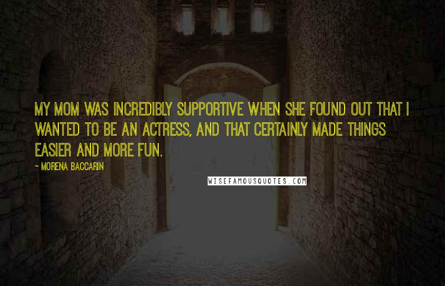 Morena Baccarin Quotes: My mom was incredibly supportive when she found out that I wanted to be an actress, and that certainly made things easier and more fun.