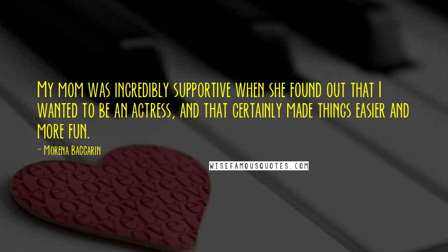 Morena Baccarin Quotes: My mom was incredibly supportive when she found out that I wanted to be an actress, and that certainly made things easier and more fun.