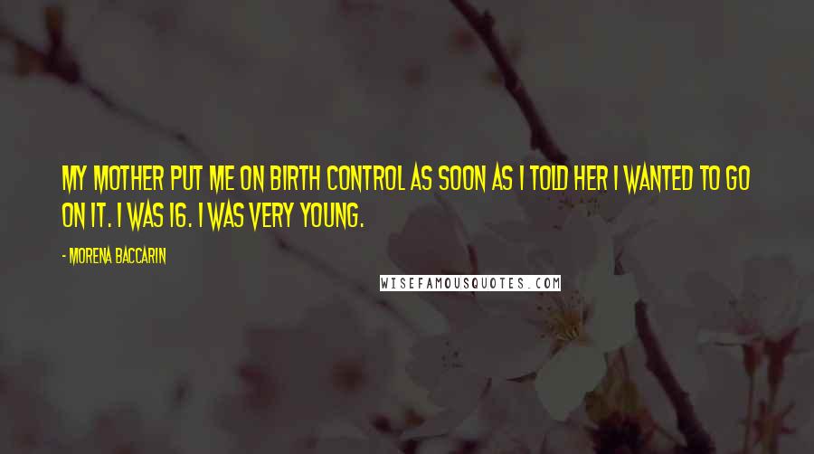 Morena Baccarin Quotes: My mother put me on birth control as soon as I told her I wanted to go on it. I was 16. I was very young.