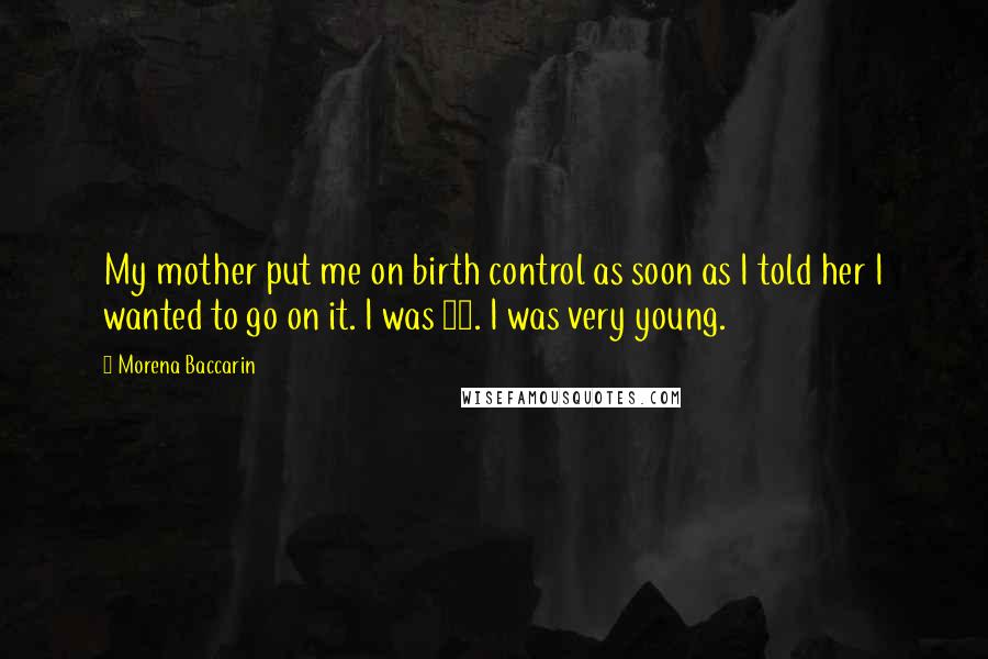 Morena Baccarin Quotes: My mother put me on birth control as soon as I told her I wanted to go on it. I was 16. I was very young.