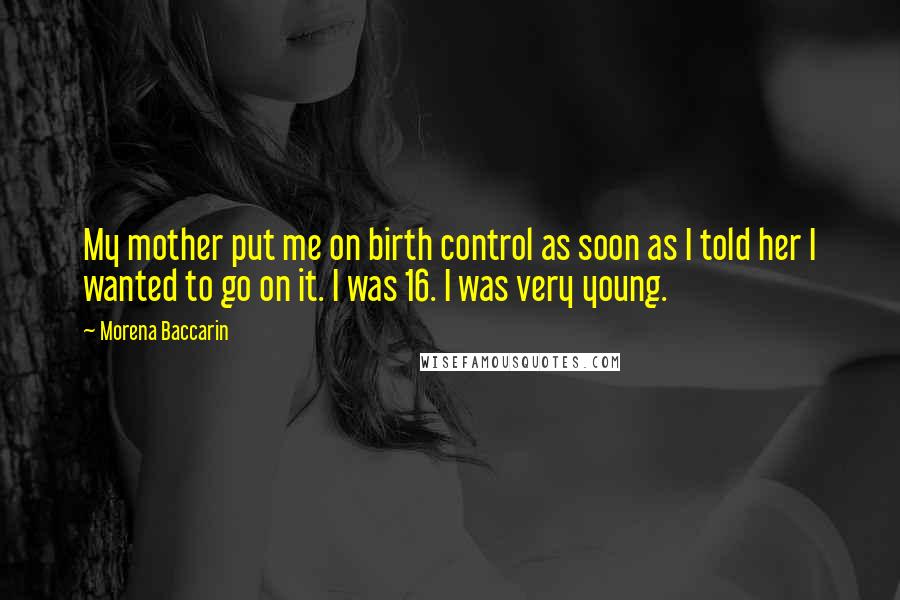 Morena Baccarin Quotes: My mother put me on birth control as soon as I told her I wanted to go on it. I was 16. I was very young.