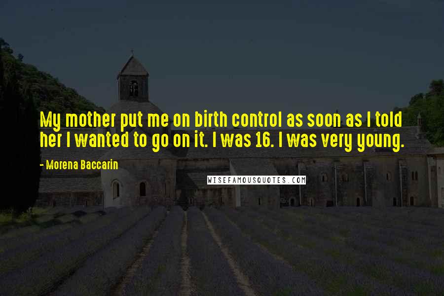 Morena Baccarin Quotes: My mother put me on birth control as soon as I told her I wanted to go on it. I was 16. I was very young.