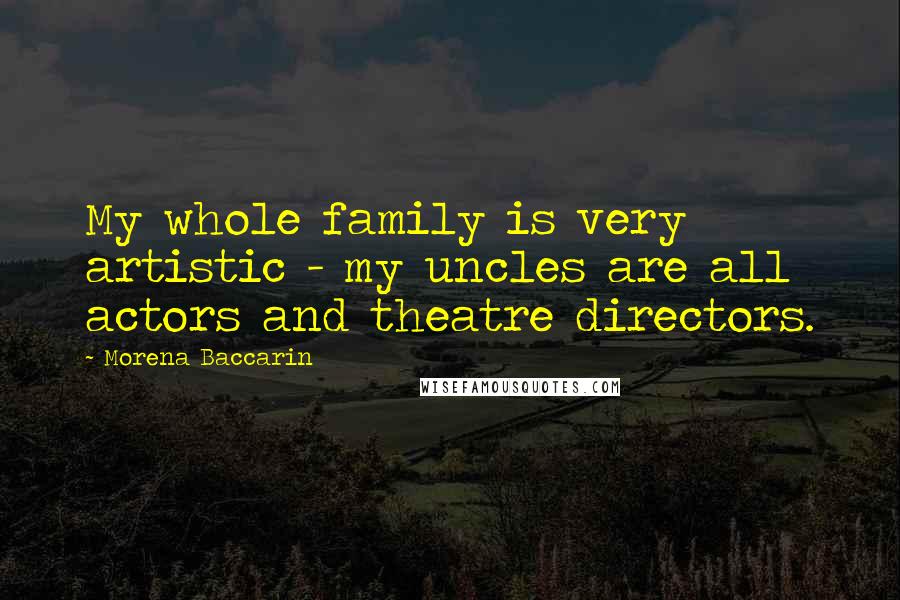 Morena Baccarin Quotes: My whole family is very artistic - my uncles are all actors and theatre directors.