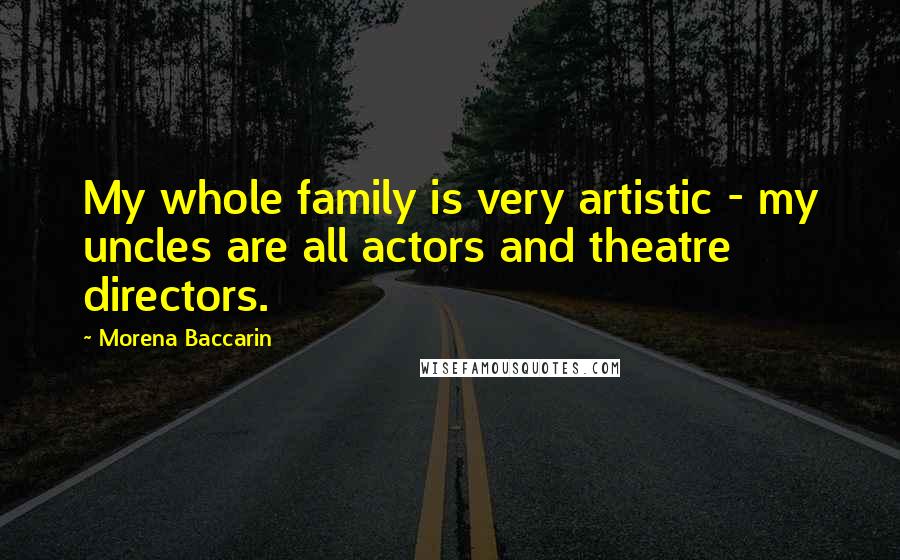 Morena Baccarin Quotes: My whole family is very artistic - my uncles are all actors and theatre directors.