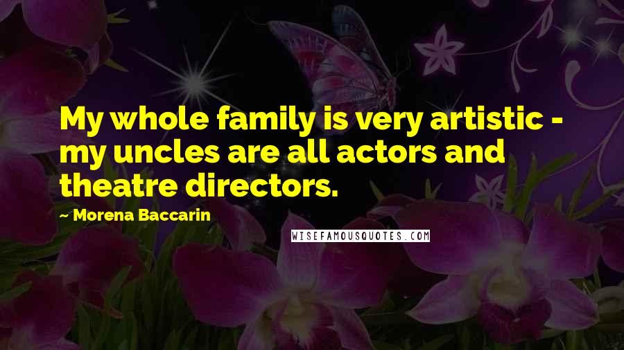 Morena Baccarin Quotes: My whole family is very artistic - my uncles are all actors and theatre directors.
