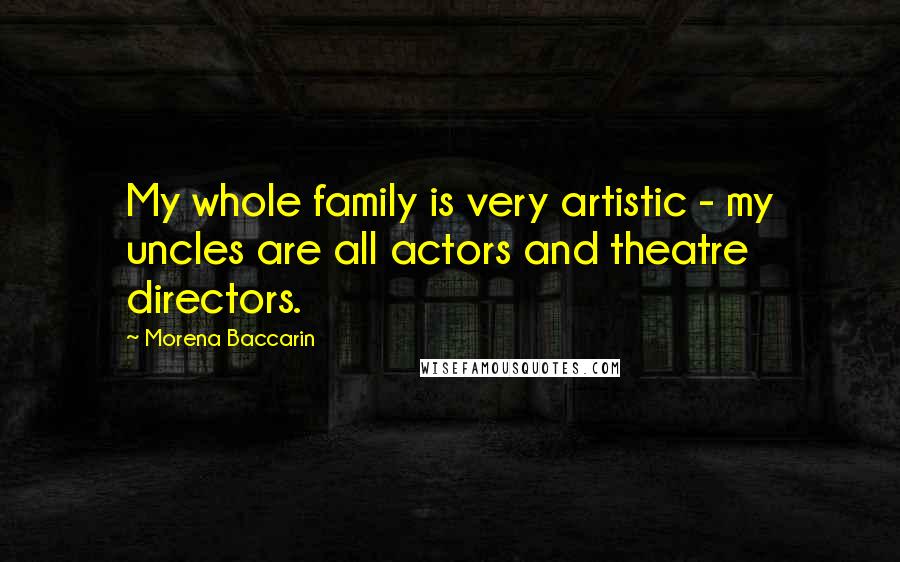 Morena Baccarin Quotes: My whole family is very artistic - my uncles are all actors and theatre directors.