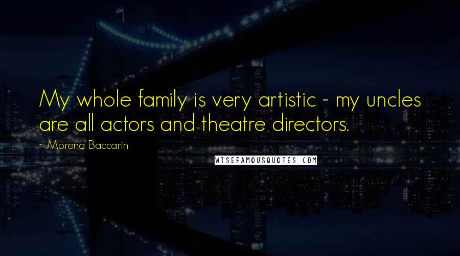 Morena Baccarin Quotes: My whole family is very artistic - my uncles are all actors and theatre directors.