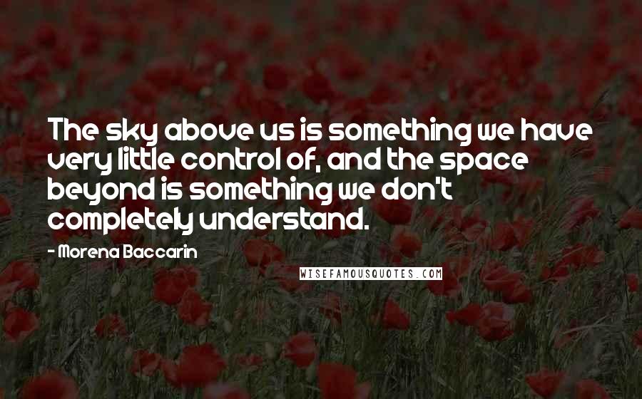 Morena Baccarin Quotes: The sky above us is something we have very little control of, and the space beyond is something we don't completely understand.