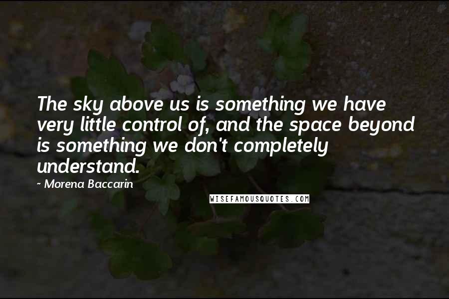 Morena Baccarin Quotes: The sky above us is something we have very little control of, and the space beyond is something we don't completely understand.