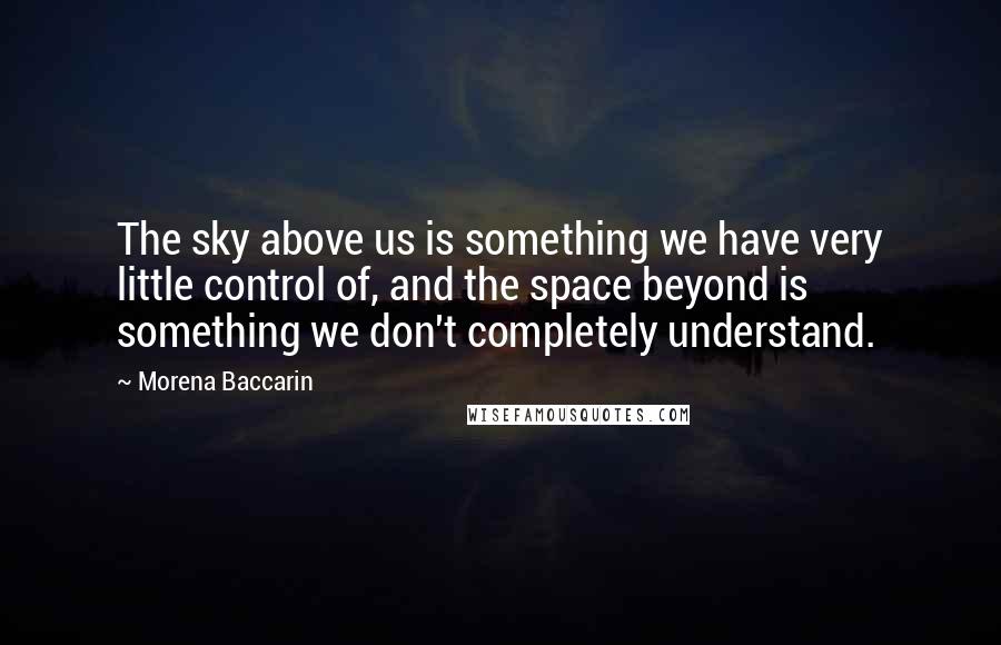 Morena Baccarin Quotes: The sky above us is something we have very little control of, and the space beyond is something we don't completely understand.