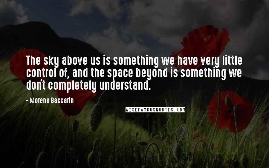 Morena Baccarin Quotes: The sky above us is something we have very little control of, and the space beyond is something we don't completely understand.