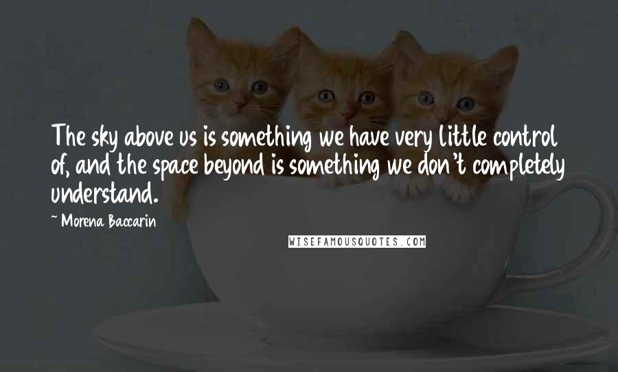 Morena Baccarin Quotes: The sky above us is something we have very little control of, and the space beyond is something we don't completely understand.