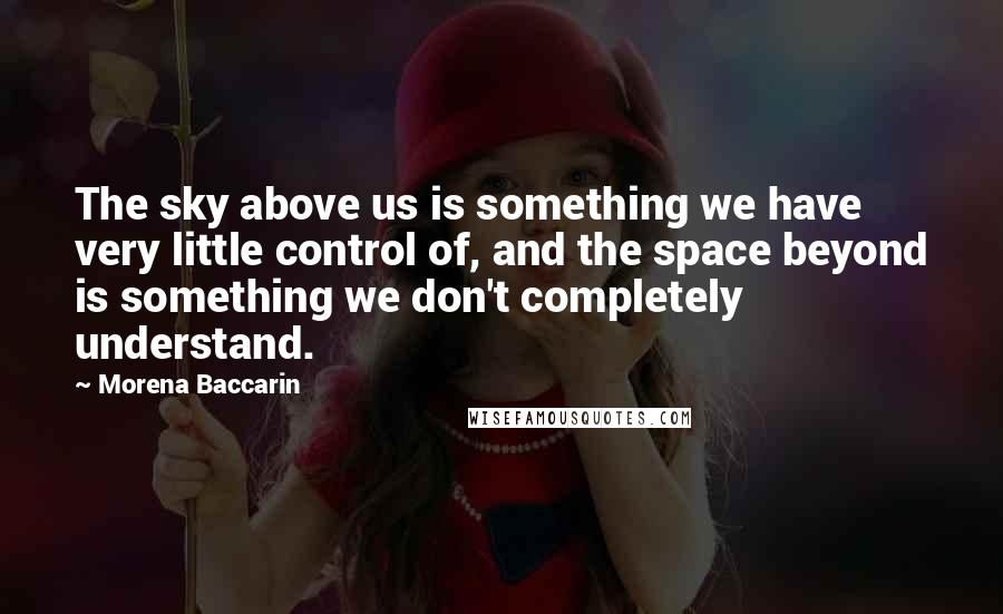 Morena Baccarin Quotes: The sky above us is something we have very little control of, and the space beyond is something we don't completely understand.