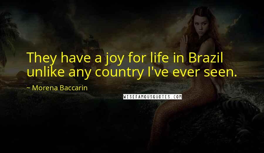 Morena Baccarin Quotes: They have a joy for life in Brazil unlike any country I've ever seen.