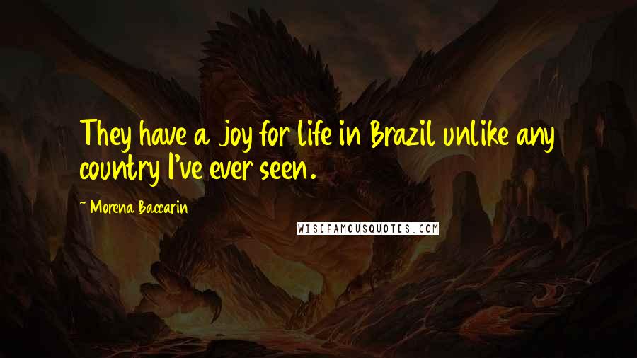 Morena Baccarin Quotes: They have a joy for life in Brazil unlike any country I've ever seen.