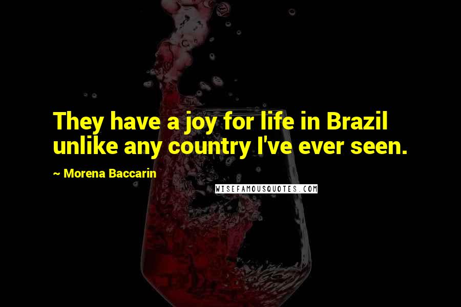Morena Baccarin Quotes: They have a joy for life in Brazil unlike any country I've ever seen.