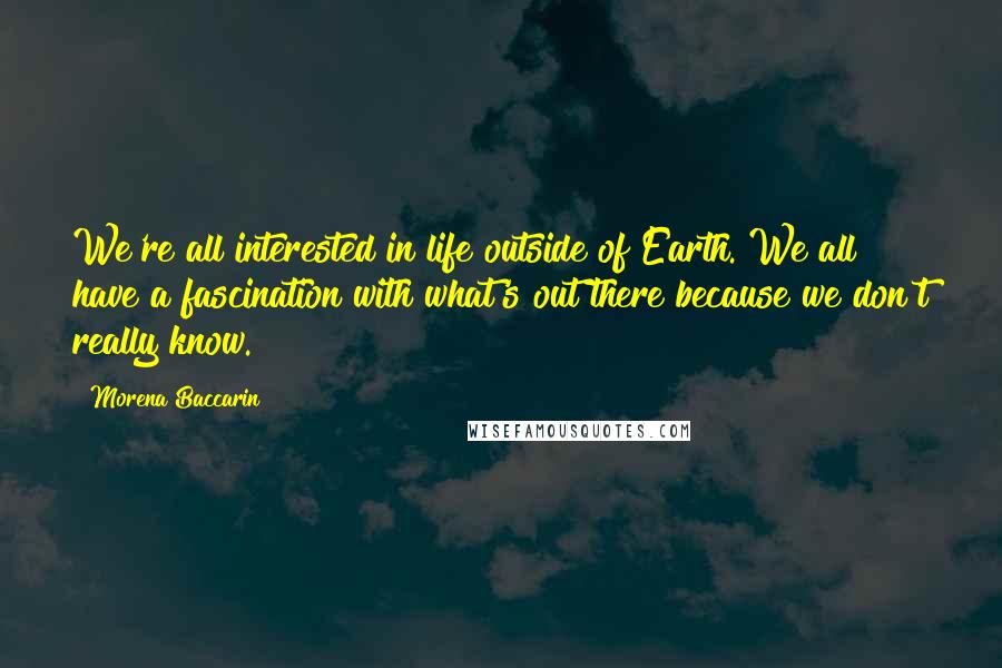 Morena Baccarin Quotes: We're all interested in life outside of Earth. We all have a fascination with what's out there because we don't really know.