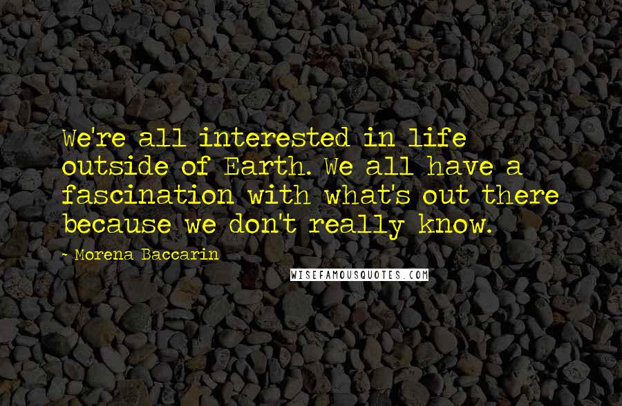 Morena Baccarin Quotes: We're all interested in life outside of Earth. We all have a fascination with what's out there because we don't really know.