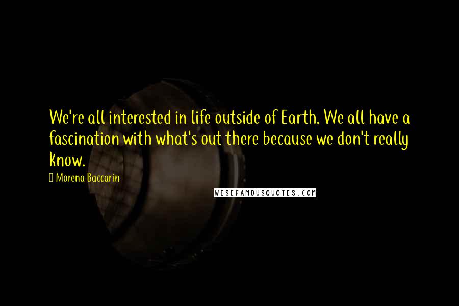 Morena Baccarin Quotes: We're all interested in life outside of Earth. We all have a fascination with what's out there because we don't really know.