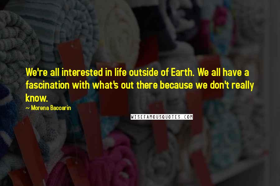 Morena Baccarin Quotes: We're all interested in life outside of Earth. We all have a fascination with what's out there because we don't really know.