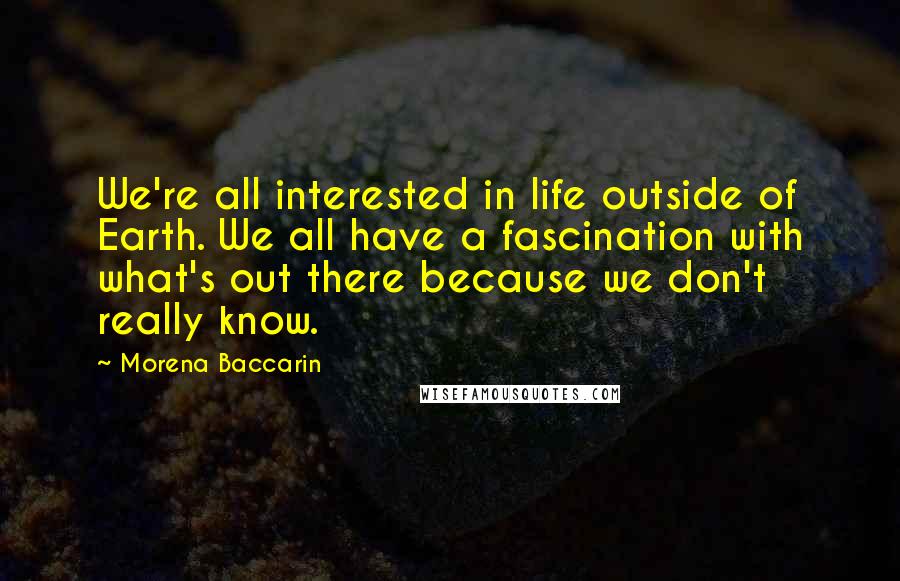 Morena Baccarin Quotes: We're all interested in life outside of Earth. We all have a fascination with what's out there because we don't really know.