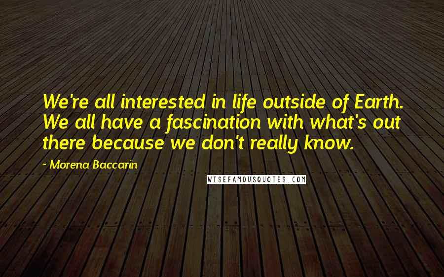 Morena Baccarin Quotes: We're all interested in life outside of Earth. We all have a fascination with what's out there because we don't really know.