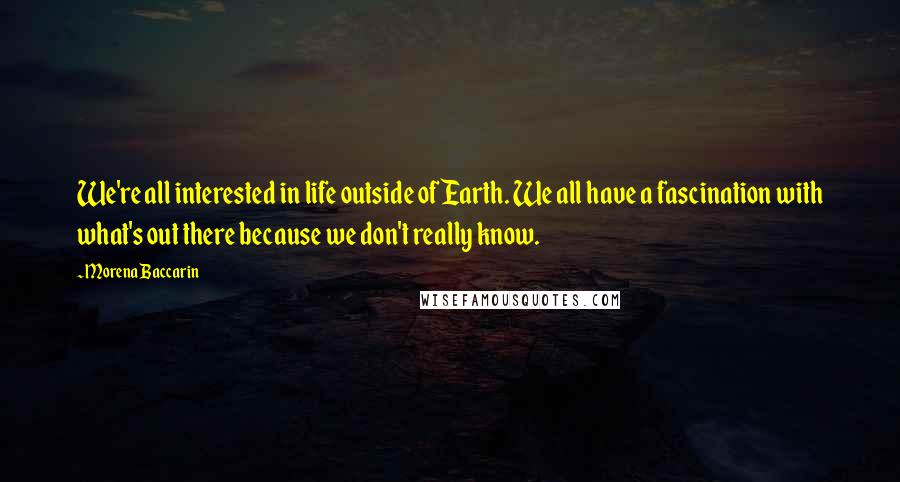 Morena Baccarin Quotes: We're all interested in life outside of Earth. We all have a fascination with what's out there because we don't really know.