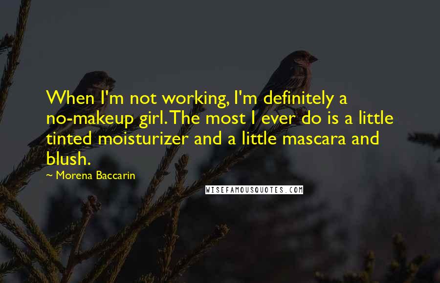 Morena Baccarin Quotes: When I'm not working, I'm definitely a no-makeup girl. The most I ever do is a little tinted moisturizer and a little mascara and blush.