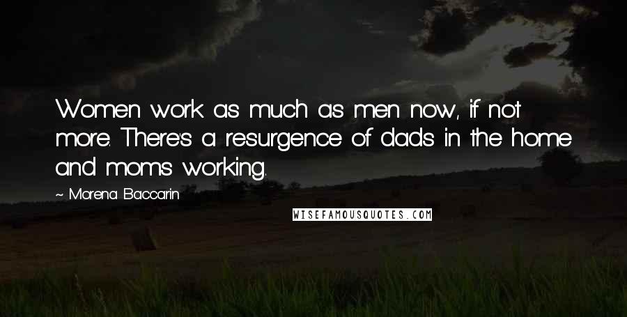 Morena Baccarin Quotes: Women work as much as men now, if not more. There's a resurgence of dads in the home and moms working.