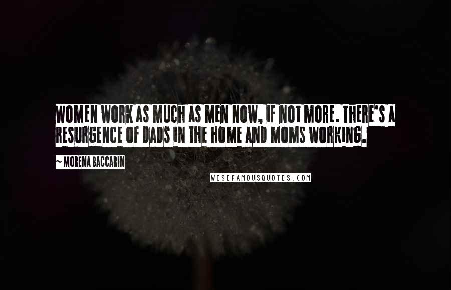 Morena Baccarin Quotes: Women work as much as men now, if not more. There's a resurgence of dads in the home and moms working.