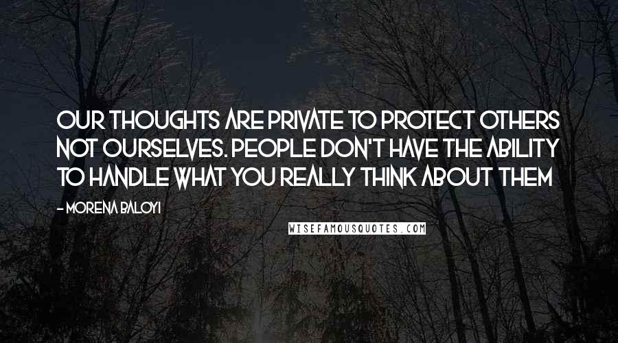 Morena Baloyi Quotes: Our thoughts are private to protect others not ourselves. People don't have the ability to handle what you really think about them