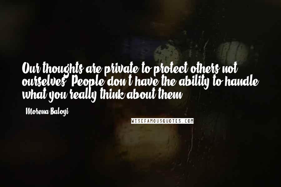 Morena Baloyi Quotes: Our thoughts are private to protect others not ourselves. People don't have the ability to handle what you really think about them