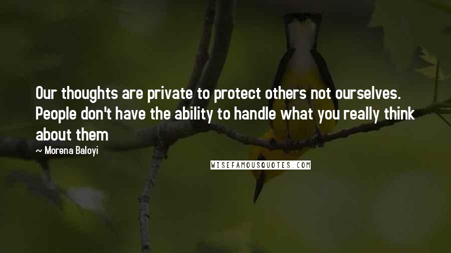 Morena Baloyi Quotes: Our thoughts are private to protect others not ourselves. People don't have the ability to handle what you really think about them