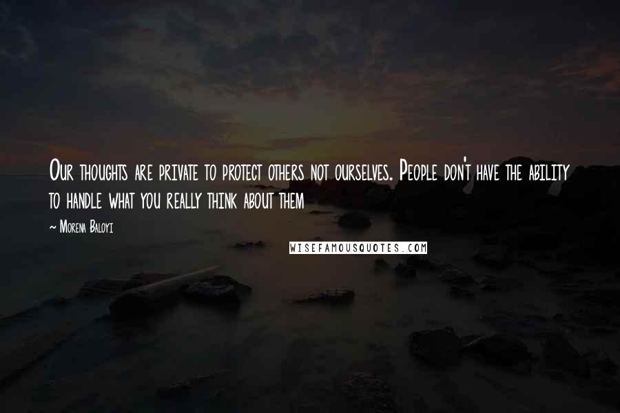 Morena Baloyi Quotes: Our thoughts are private to protect others not ourselves. People don't have the ability to handle what you really think about them