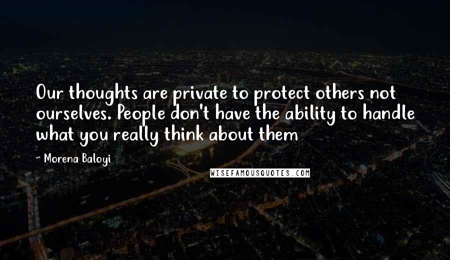 Morena Baloyi Quotes: Our thoughts are private to protect others not ourselves. People don't have the ability to handle what you really think about them