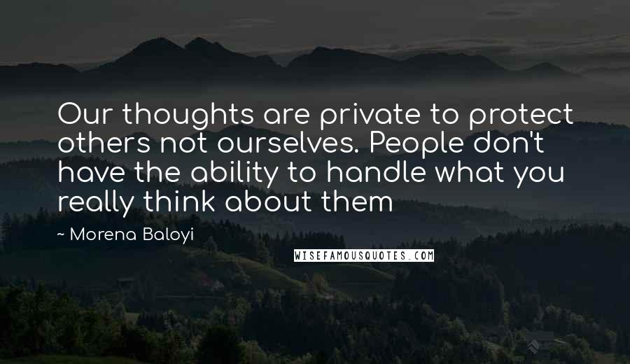 Morena Baloyi Quotes: Our thoughts are private to protect others not ourselves. People don't have the ability to handle what you really think about them