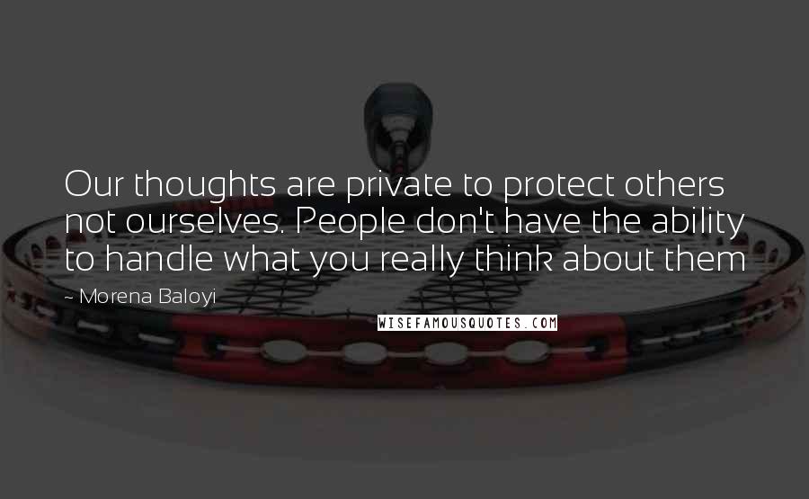 Morena Baloyi Quotes: Our thoughts are private to protect others not ourselves. People don't have the ability to handle what you really think about them