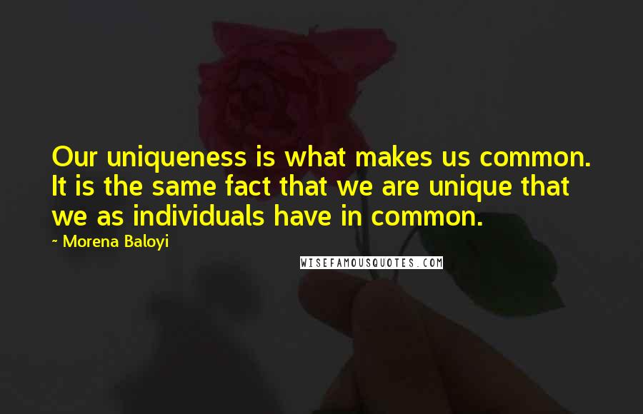 Morena Baloyi Quotes: Our uniqueness is what makes us common. It is the same fact that we are unique that we as individuals have in common.