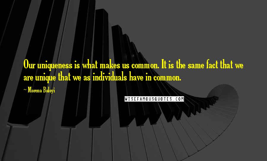 Morena Baloyi Quotes: Our uniqueness is what makes us common. It is the same fact that we are unique that we as individuals have in common.