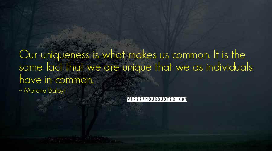 Morena Baloyi Quotes: Our uniqueness is what makes us common. It is the same fact that we are unique that we as individuals have in common.