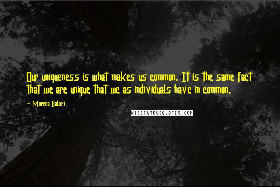 Morena Baloyi Quotes: Our uniqueness is what makes us common. It is the same fact that we are unique that we as individuals have in common.