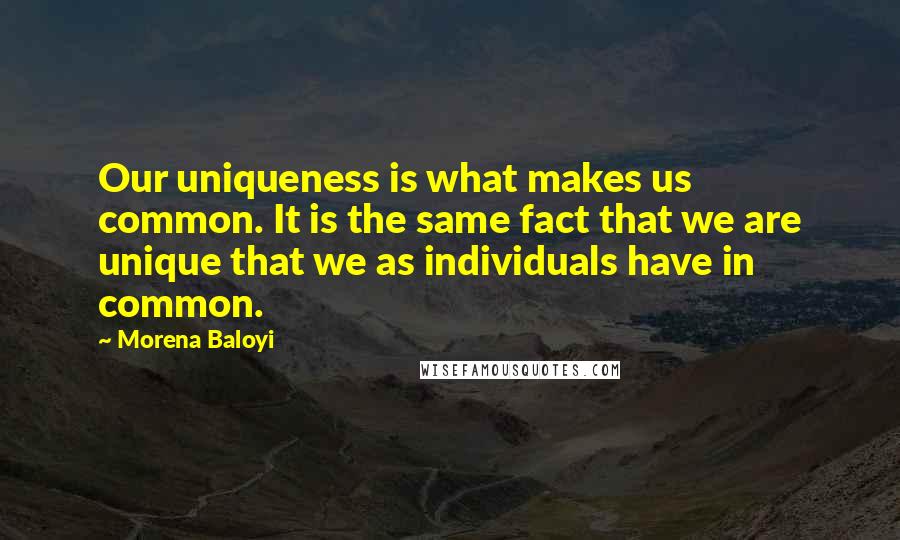 Morena Baloyi Quotes: Our uniqueness is what makes us common. It is the same fact that we are unique that we as individuals have in common.