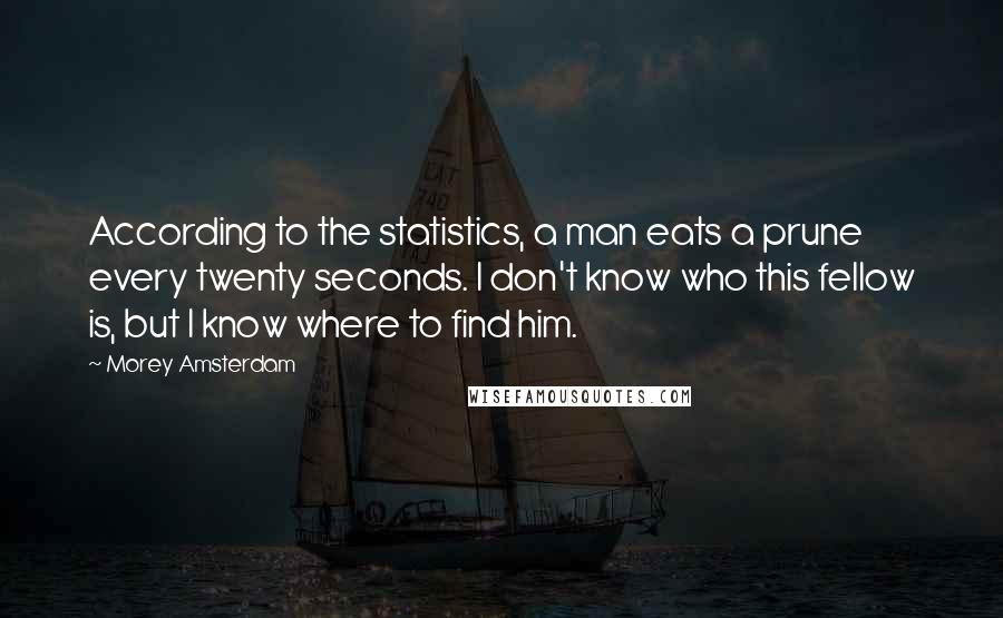 Morey Amsterdam Quotes: According to the statistics, a man eats a prune every twenty seconds. I don't know who this fellow is, but I know where to find him.