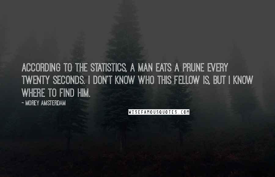 Morey Amsterdam Quotes: According to the statistics, a man eats a prune every twenty seconds. I don't know who this fellow is, but I know where to find him.