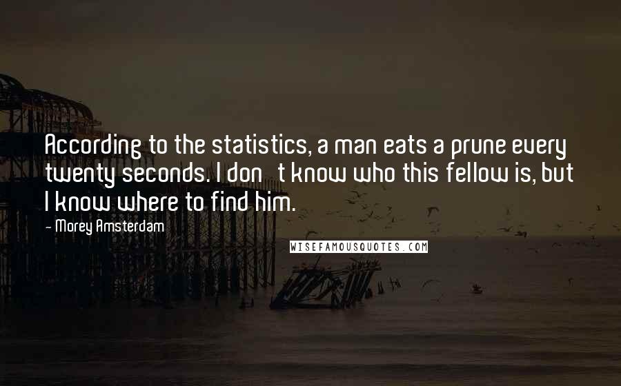 Morey Amsterdam Quotes: According to the statistics, a man eats a prune every twenty seconds. I don't know who this fellow is, but I know where to find him.
