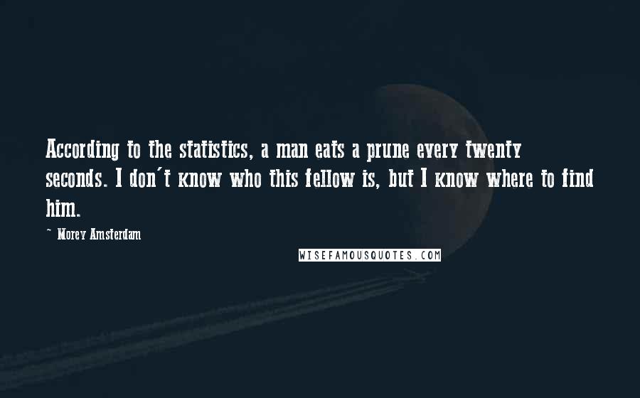 Morey Amsterdam Quotes: According to the statistics, a man eats a prune every twenty seconds. I don't know who this fellow is, but I know where to find him.